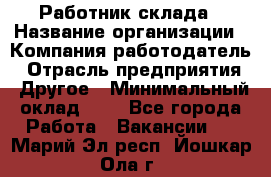 Работник склада › Название организации ­ Компания-работодатель › Отрасль предприятия ­ Другое › Минимальный оклад ­ 1 - Все города Работа » Вакансии   . Марий Эл респ.,Йошкар-Ола г.